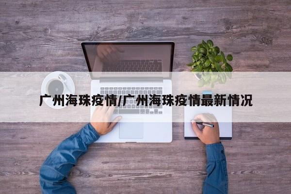 广州海珠疫情/广州海珠疫情最新情况