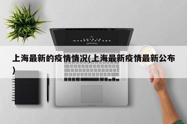上海最新的疫情情况(上海最新疫情最新公布)