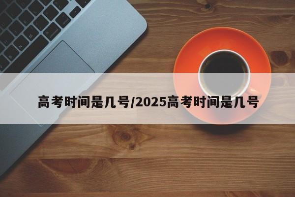 高考时间是几号/2025高考时间是几号