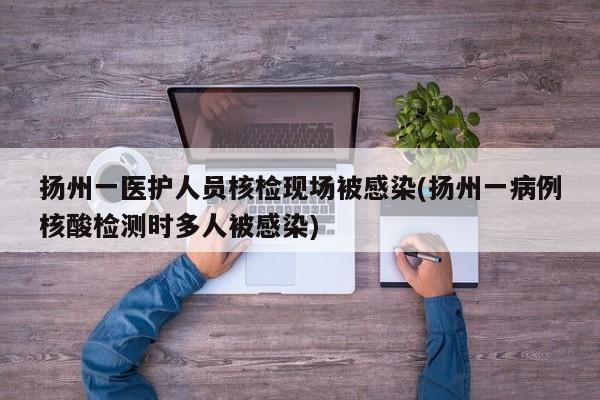 扬州一医护人员核检现场被感染(扬州一病例核酸检测时多人被感染)