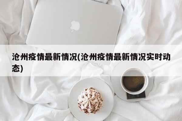 沧州疫情最新情况(沧州疫情最新情况实时动态)