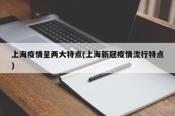 上海疫情呈两大特点(上海新冠疫情流行特点)