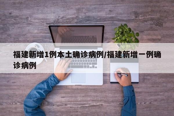 福建新增1例本土确诊病例/福建新增一例确诊病例