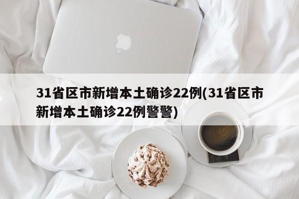31省区市新增本土确诊22例(31省区市新增本土确诊22例警警)