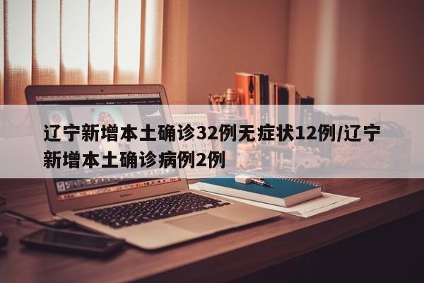 辽宁新增本土确诊32例无症状12例/辽宁新增本土确诊病例2例
