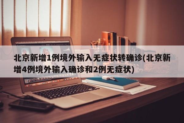 北京新增1例境外输入无症状转确诊(北京新增4例境外输入确诊和2例无症状)