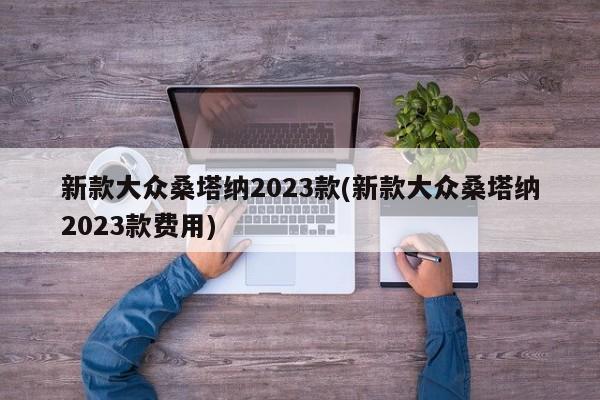 新款大众桑塔纳2023款(新款大众桑塔纳2023款费用)
