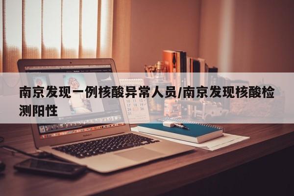 南京发现一例核酸异常人员/南京发现核酸检测阳性