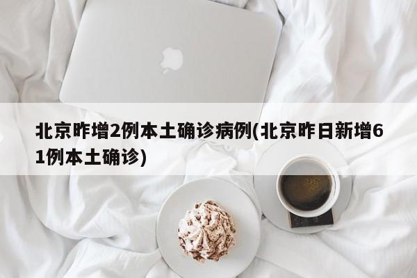 北京昨增2例本土确诊病例(北京昨日新增61例本土确诊)