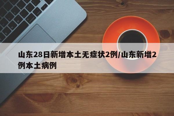 山东28日新增本土无症状2例/山东新增2例本土病例