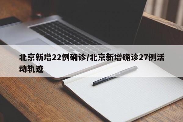 北京新增22例确诊/北京新增确诊27例活动轨迹