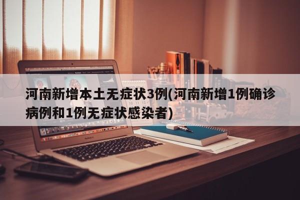 河南新增本土无症状3例(河南新增1例确诊病例和1例无症状感染者)