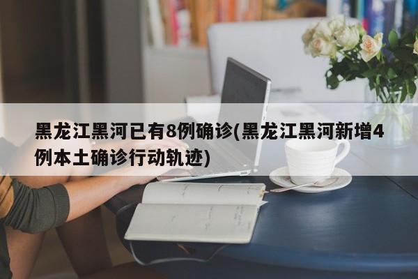 黑龙江黑河已有8例确诊(黑龙江黑河新增4例本土确诊行动轨迹)