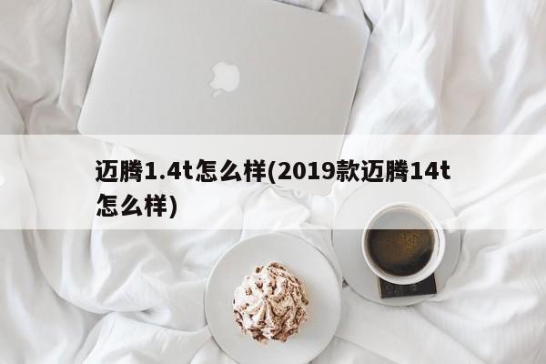 迈腾1.4t怎么样(2019款迈腾14t怎么样)