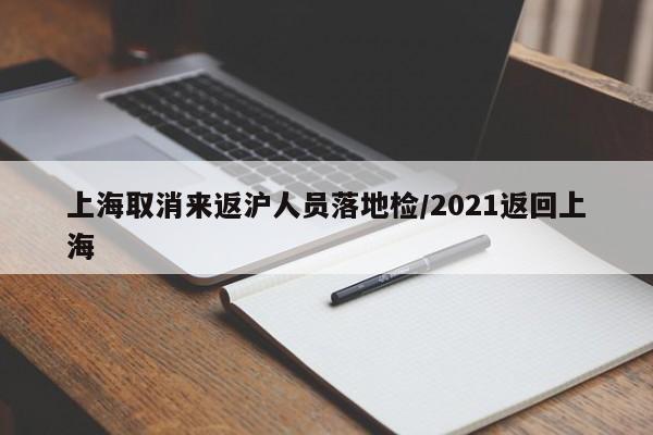上海取消来返沪人员落地检/2021返回上海