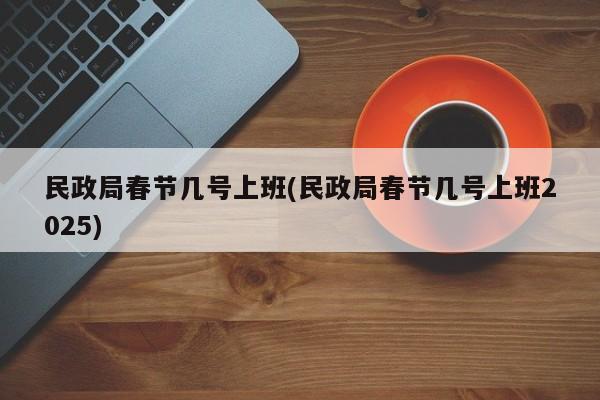民政局春节几号上班(民政局春节几号上班2025)