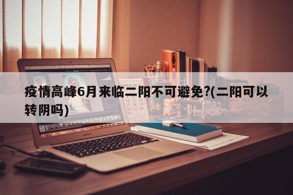 疫情高峰6月来临二阳不可避免?(二阳可以转阴吗)