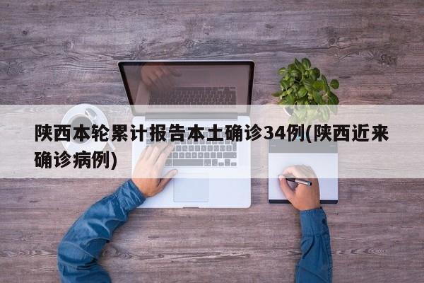 陕西本轮累计报告本土确诊34例(陕西近来确诊病例)