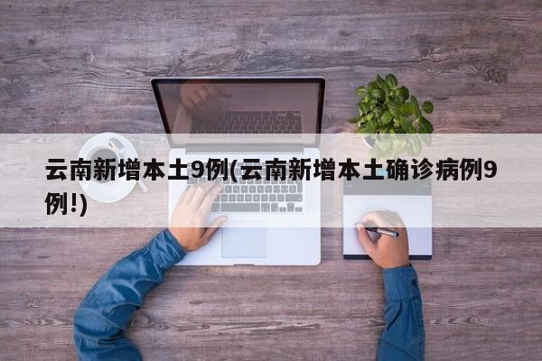 云南新增本土9例(云南新增本土确诊病例9例!)