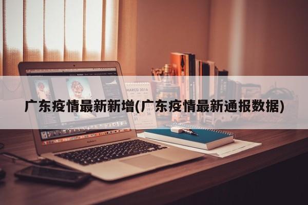 广东疫情最新新增(广东疫情最新通报数据)