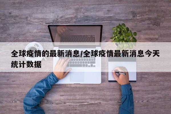 全球疫情的最新消息/全球疫情最新消息今天统计数据