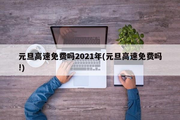 元旦高速免费吗2021年(元旦高速免费吗!)