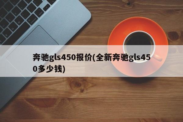奔驰gls450报价(全新奔驰gls450多少钱)