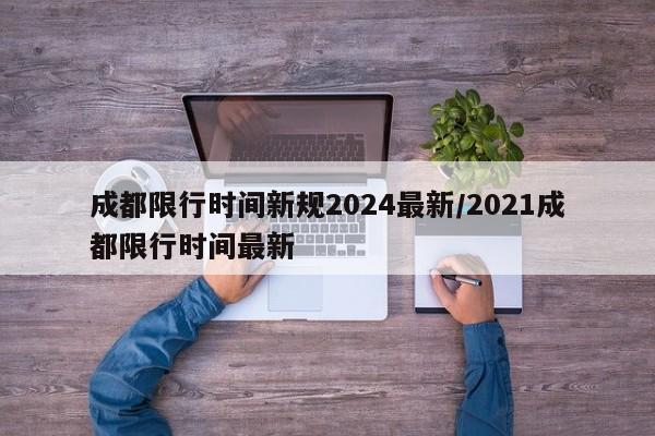 成都限行时间新规2024最新/2021成都限行时间最新