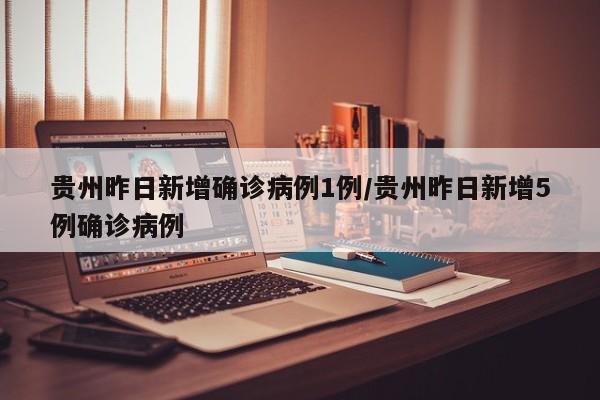 贵州昨日新增确诊病例1例/贵州昨日新增5例确诊病例