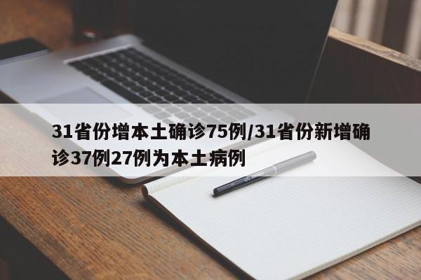 31省份增本土确诊75例/31省份新增确诊37例27例为本土病例