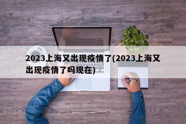 2023上海又出现疫情了(2023上海又出现疫情了吗现在)