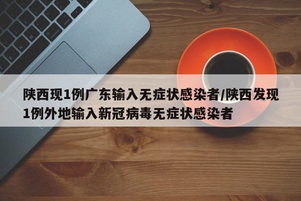 陕西现1例广东输入无症状感染者/陕西发现1例外地输入新冠病毒无症状感染者