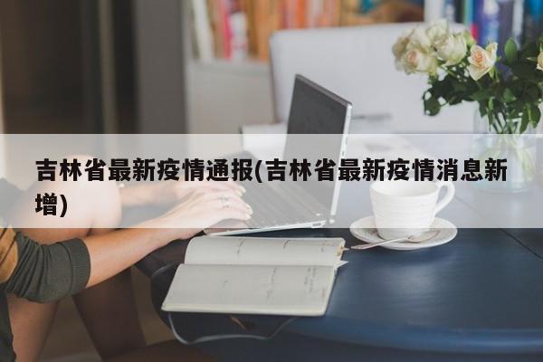 吉林省最新疫情通报(吉林省最新疫情消息新增)