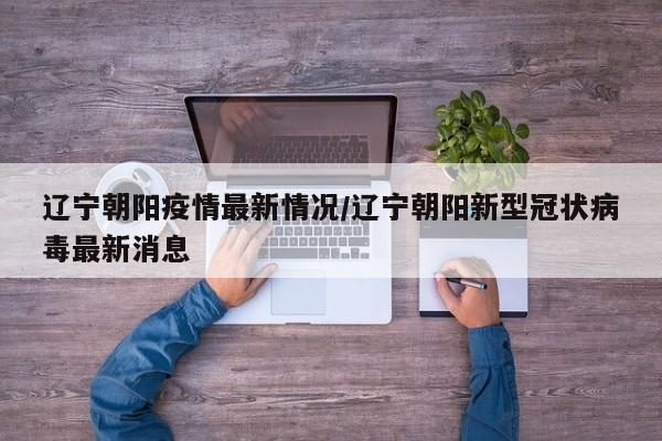 辽宁朝阳疫情最新情况/辽宁朝阳新型冠状病毒最新消息
