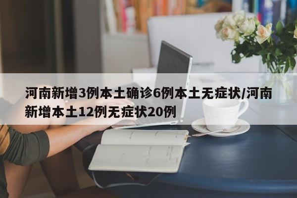 河南新增3例本土确诊6例本土无症状/河南新增本土12例无症状20例