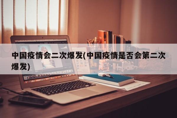 中国疫情会二次爆发(中国疫情是否会第二次爆发)