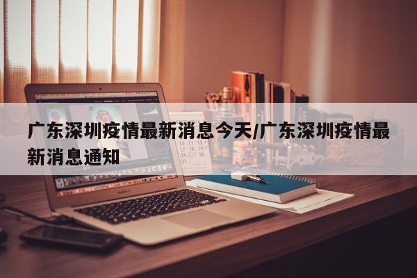 广东深圳疫情最新消息今天/广东深圳疫情最新消息通知