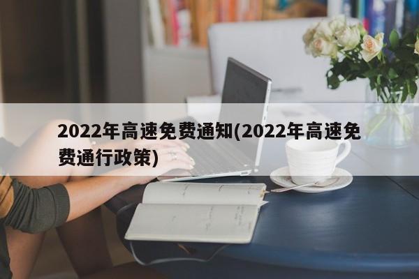 2022年高速免费通知(2022年高速免费通行政策)