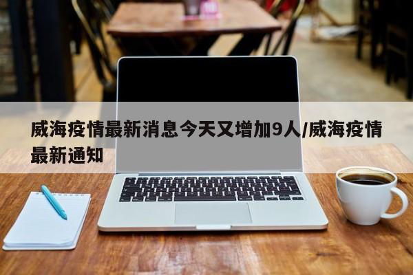 威海疫情最新消息今天又增加9人/威海疫情最新通知