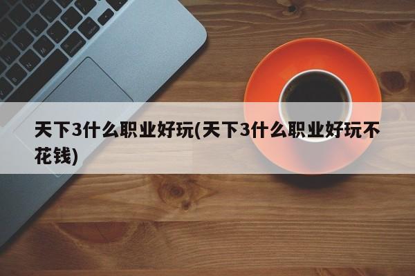 天下3什么职业好玩(天下3什么职业好玩不花钱)