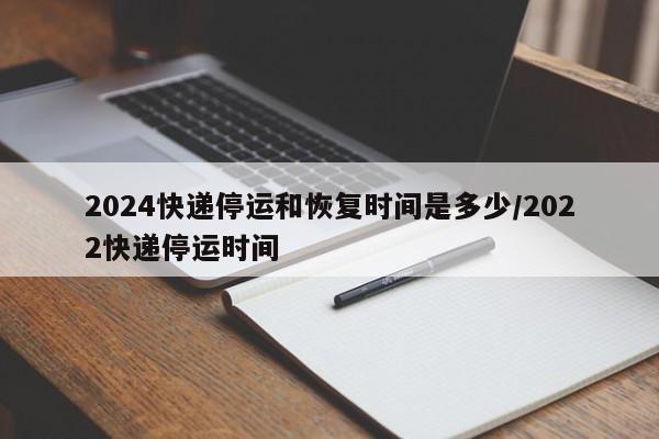 2024快递停运和恢复时间是多少/2022快递停运时间