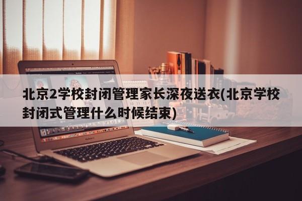 北京2学校封闭管理家长深夜送衣(北京学校封闭式管理什么时候结束)