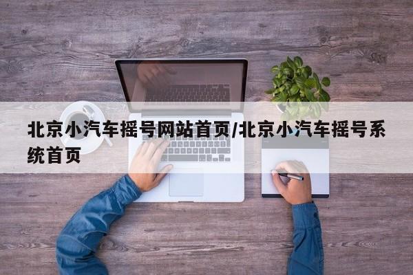 北京小汽车摇号网站首页/北京小汽车摇号系统首页