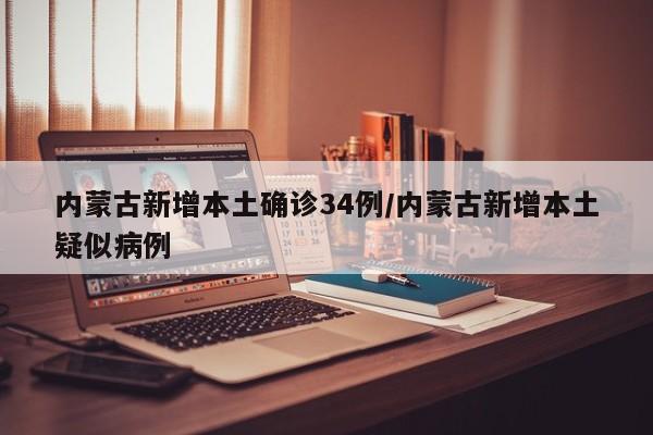 内蒙古新增本土确诊34例/内蒙古新增本土疑似病例