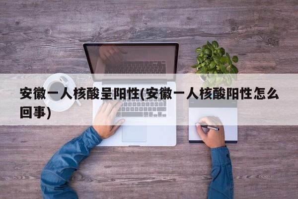 安徽一人核酸呈阳性(安徽一人核酸阳性怎么回事)