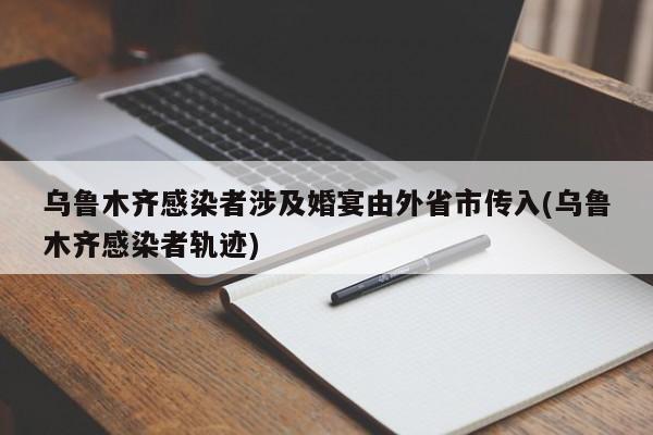 乌鲁木齐感染者涉及婚宴由外省市传入(乌鲁木齐感染者轨迹)