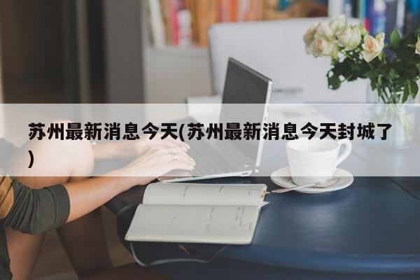 苏州最新消息今天(苏州最新消息今天封城了)