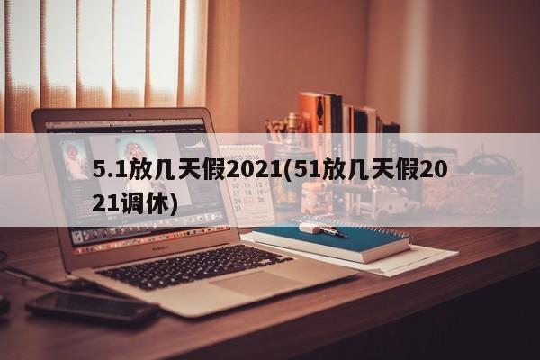 5.1放几天假2021(51放几天假2021调休)