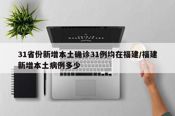 31省份新增本土确诊31例均在福建/福建新增本土病例多少