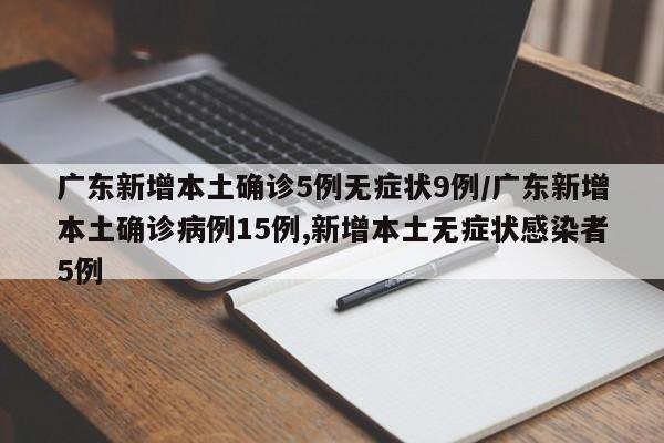 广东新增本土确诊5例无症状9例/广东新增本土确诊病例15例,新增本土无症状感染者5例